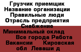 Грузчик-приемщик › Название организации ­ Правильные люди › Отрасль предприятия ­ Снабжение › Минимальный оклад ­ 26 000 - Все города Работа » Вакансии   . Кировская обл.,Леваши д.